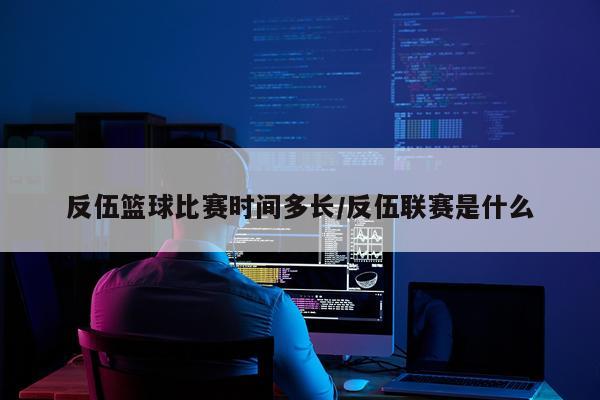 反伍篮球比赛时间多长/反伍联赛是什么