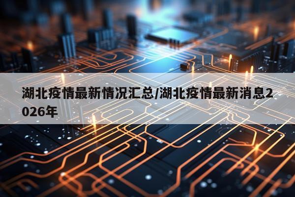 湖北疫情最新情况汇总/湖北疫情最新消息2026年