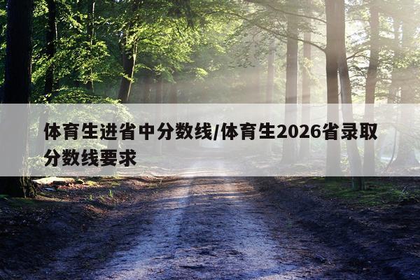 体育生进省中分数线/体育生2026省录取分数线要求