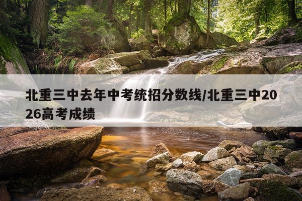 北重三中去年中考统招分数线/北重三中2026高考成绩