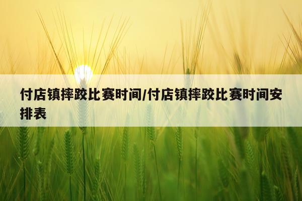 付店镇摔跤比赛时间/付店镇摔跤比赛时间安排表