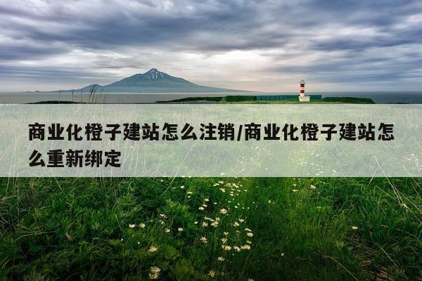商业化橙子建站怎么注销/商业化橙子建站怎么重新绑定