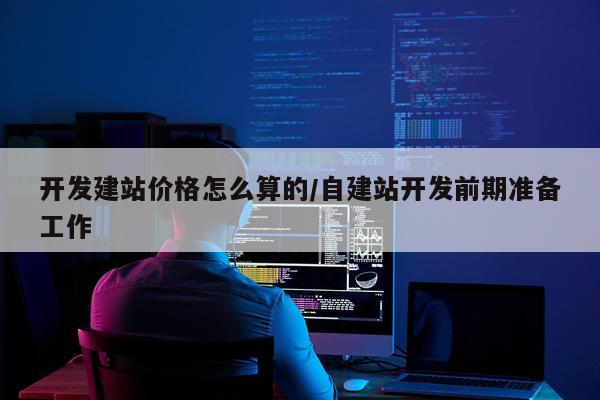 开发建站价格怎么算的/自建站开发前期准备工作