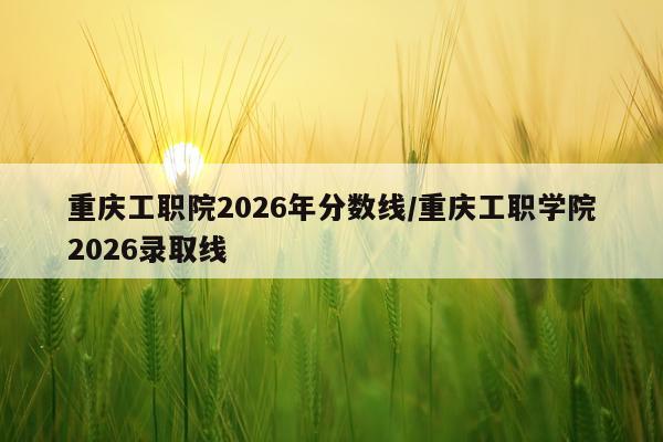 重庆工职院2026年分数线/重庆工职学院2026录取线