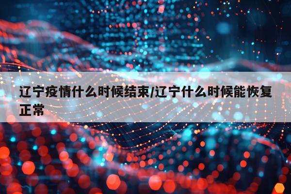辽宁疫情什么时候结束/辽宁什么时候能恢复正常