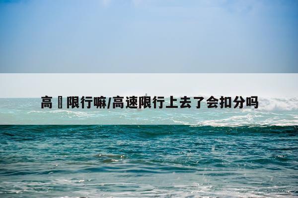 高埗限行嘛/高速限行上去了会扣分吗