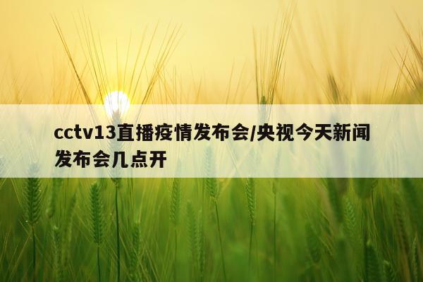 cctv13直播疫情发布会/央视今天新闻发布会几点开