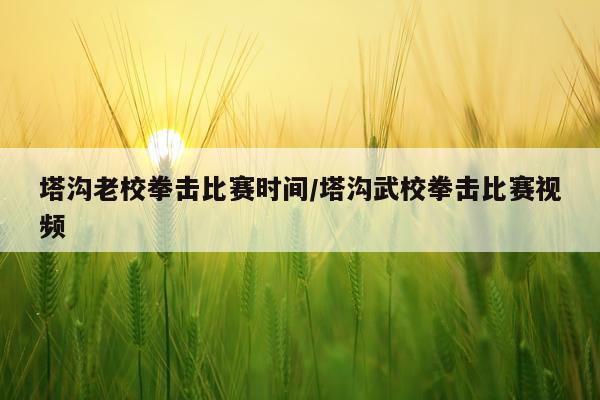 塔沟老校拳击比赛时间/塔沟武校拳击比赛视频