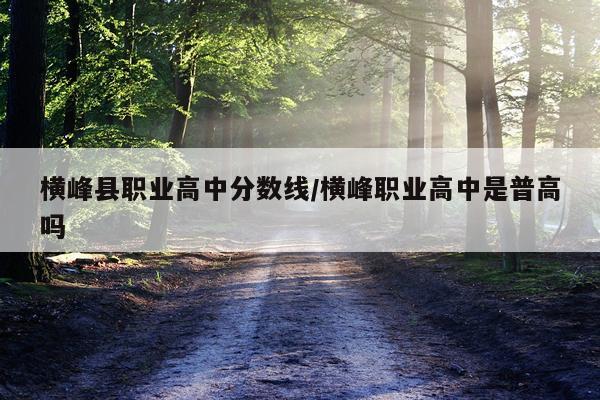 横峰县职业高中分数线/横峰职业高中是普高吗