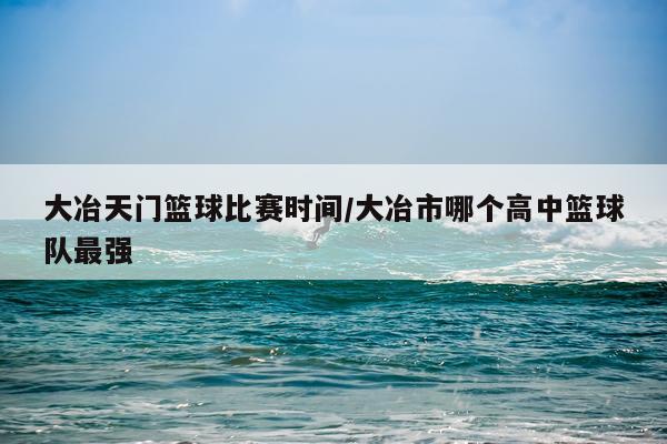 大冶天门篮球比赛时间/大冶市哪个高中篮球队最强