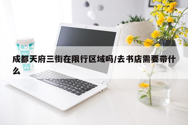 成都天府三街在限行区域吗/去书店需要带什么