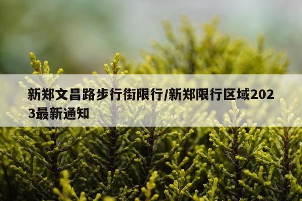 新郑文昌路步行街限行/新郑限行区域2023最新通知