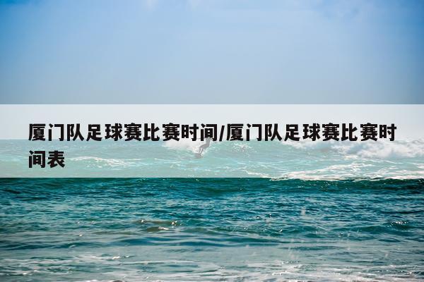 厦门队足球赛比赛时间/厦门队足球赛比赛时间表