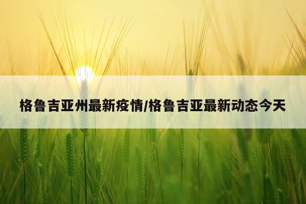 格鲁吉亚州最新疫情/格鲁吉亚最新动态今天