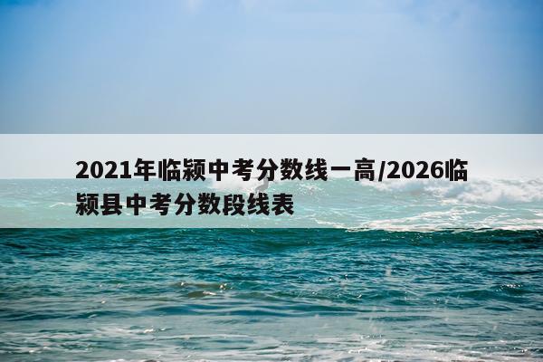 2021年临颍中考分数线一高/2026临颍县中考分数段线表
