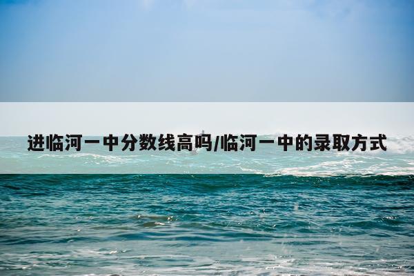 进临河一中分数线高吗/临河一中的录取方式