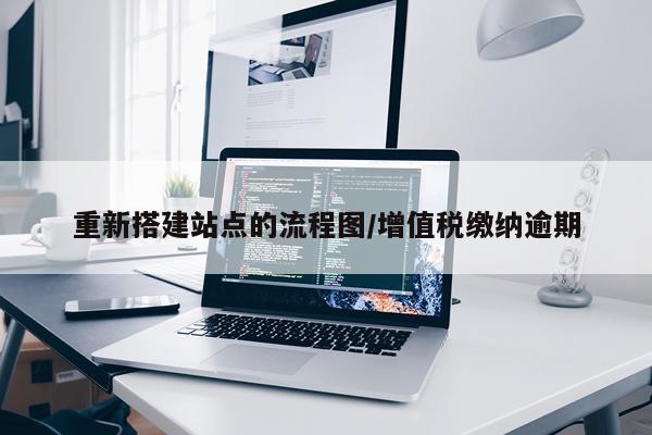 重新搭建站点的流程图/增值税缴纳逾期