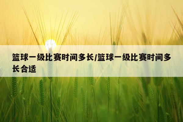 篮球一级比赛时间多长/篮球一级比赛时间多长合适