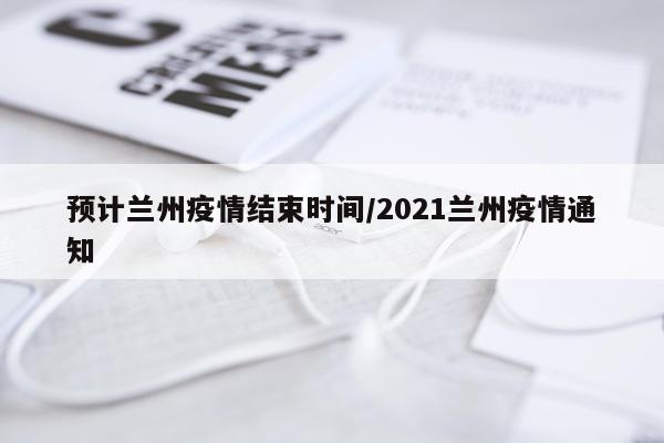 预计兰州疫情结束时间/2021兰州疫情通知