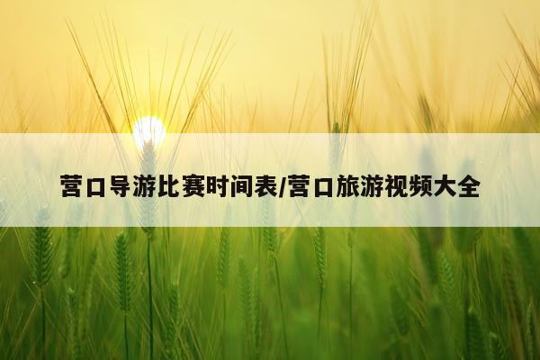 营口导游比赛时间表/营口旅游视频大全