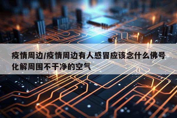 疫情周边/疫情周边有人感冒应该念什么佛号化解周围不干净的空气