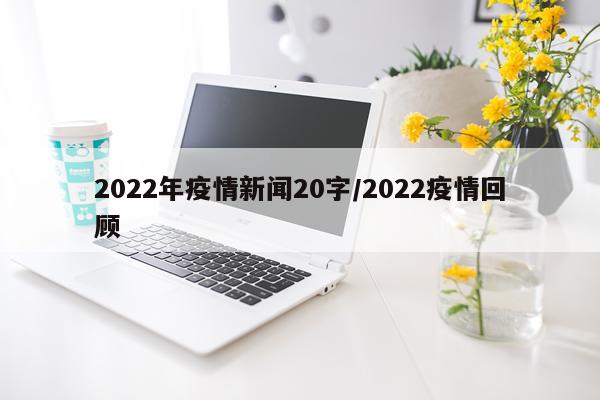 2022年疫情新闻20字/2022疫情回顾