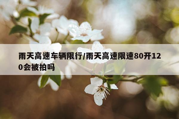 雨天高速车辆限行/雨天高速限速80开120会被拍吗