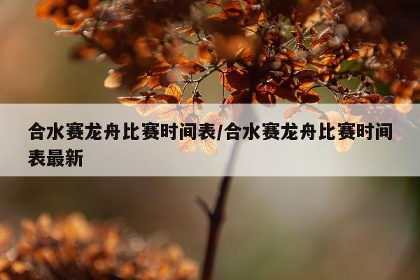 合水赛龙舟比赛时间表/合水赛龙舟比赛时间表最新