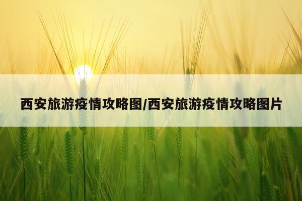 西安旅游疫情攻略图/西安旅游疫情攻略图片