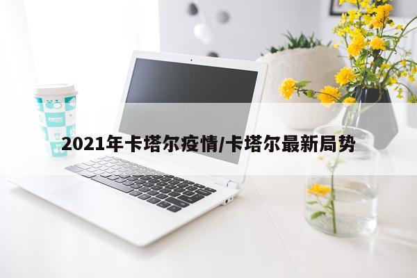 2021年卡塔尔疫情/卡塔尔最新局势