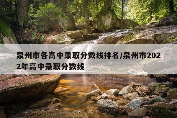 泉州市各高中录取分数线排名/泉州市2022年高中录取分数线