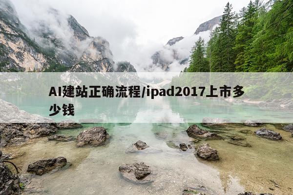 AI建站正确流程/ipad2017上市多少钱