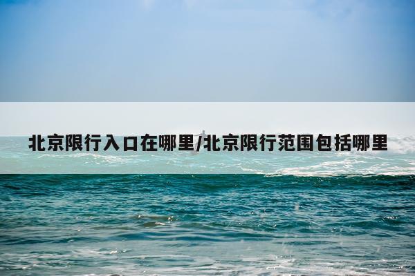 北京限行入口在哪里/北京限行范围包括哪里
