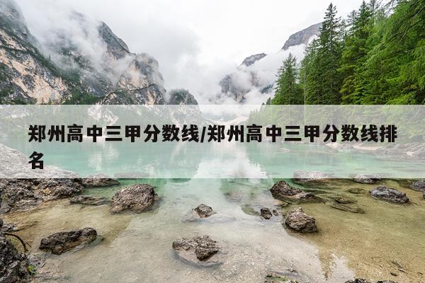 郑州高中三甲分数线/郑州高中三甲分数线排名