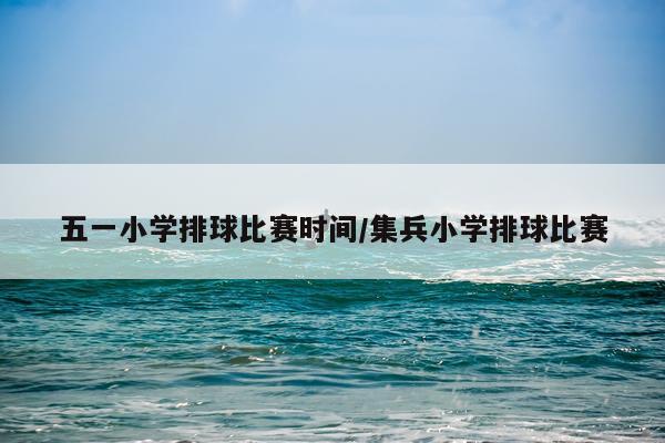 五一小学排球比赛时间/集兵小学排球比赛