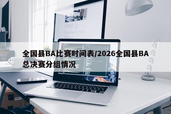 全国县BA比赛时间表/2026全国县BA总决赛分组情况