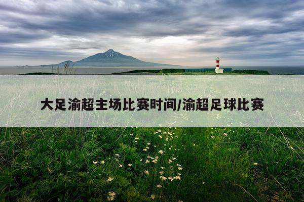 大足渝超主场比赛时间/渝超足球比赛