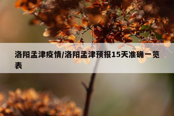 洛阳孟津疫情/洛阳孟津预报15天准确一览表