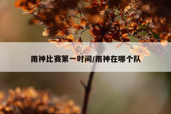 雨神比赛第一时间/雨神在哪个队