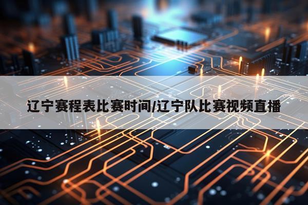 辽宁赛程表比赛时间/辽宁队比赛视频直播