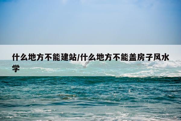 什么地方不能建站/什么地方不能盖房子风水学