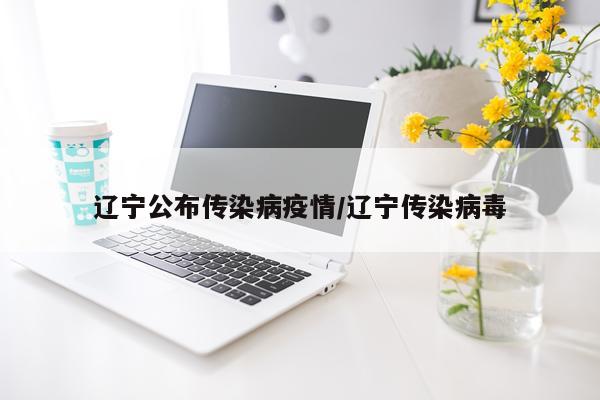 辽宁公布传染病疫情/辽宁传染病毒