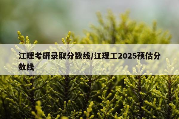 江理考研录取分数线/江理工2025预估分数线