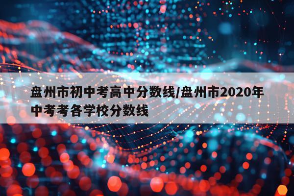 盘州市初中考高中分数线/盘州市2020年中考考各学校分数线