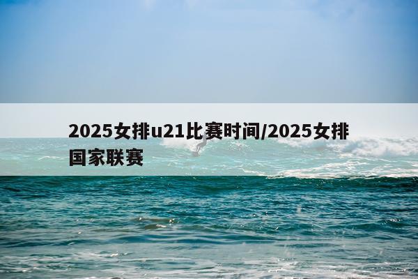 2025女排u21比赛时间/2025女排国家联赛
