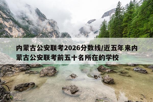 内蒙古公安联考2026分数线/近五年来内蒙古公安联考前五十名所在的学校