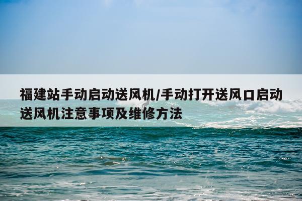 福建站手动启动送风机/手动打开送风口启动送风机注意事项及维修方法