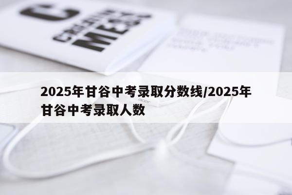 2025年甘谷中考录取分数线/2025年甘谷中考录取人数