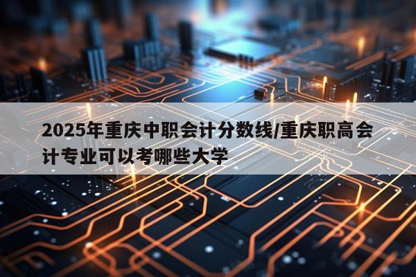 2025年重庆中职会计分数线/重庆职高会计专业可以考哪些大学