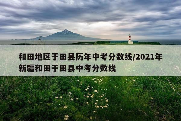 和田地区于田县历年中考分数线/2021年新疆和田于田县中考分数线